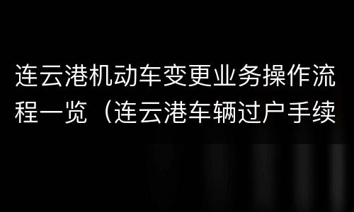 连云港机动车变更业务操作流程一览（连云港车辆过户手续流程）