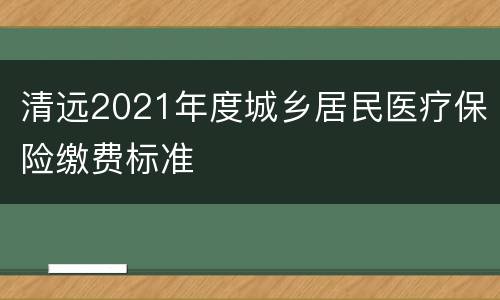 清远2021年度城乡居民医疗保险缴费标准