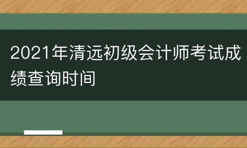 2021年清远初级会计师考试成绩查询时间