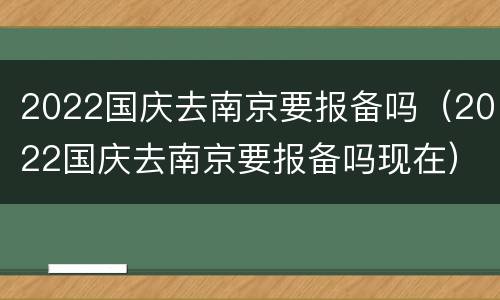 2022国庆去南京要报备吗（2022国庆去南京要报备吗现在）