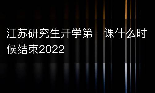 江苏研究生开学第一课什么时候结束2022