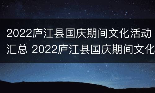 2022庐江县国庆期间文化活动汇总 2022庐江县国庆期间文化活动汇总报告