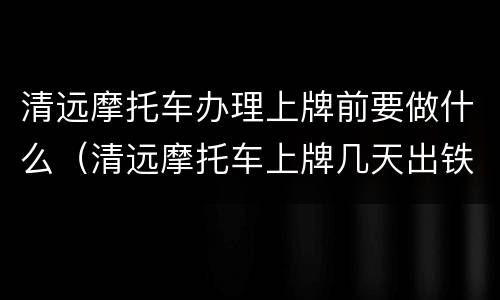 清远摩托车办理上牌前要做什么（清远摩托车上牌几天出铁牌）