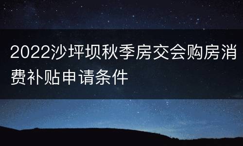 2022沙坪坝秋季房交会购房消费补贴申请条件