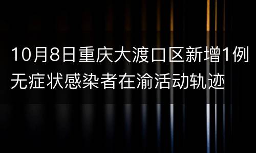 10月8日重庆大渡口区新增1例无症状感染者在渝活动轨迹