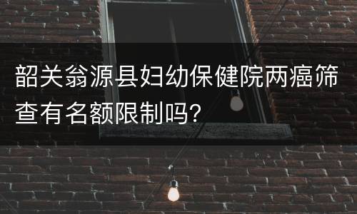 韶关翁源县妇幼保健院两癌筛查有名额限制吗？