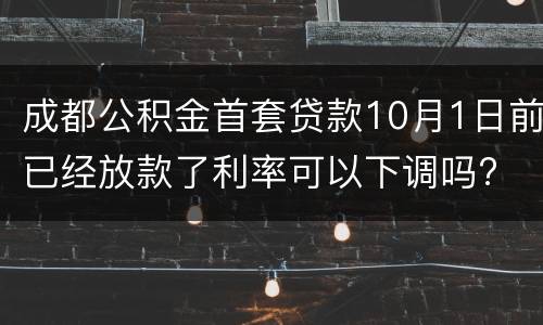 成都公积金首套贷款10月1日前已经放款了利率可以下调吗?