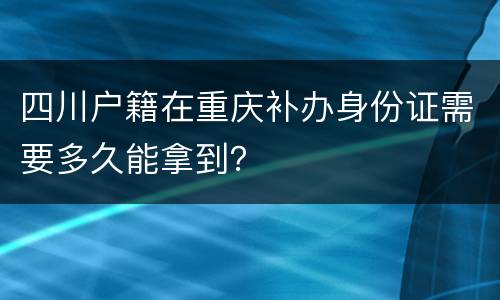 四川户籍在重庆补办身份证需要多久能拿到？