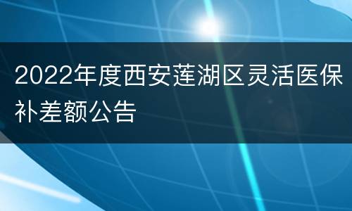 2022年度西安莲湖区灵活医保补差额公告