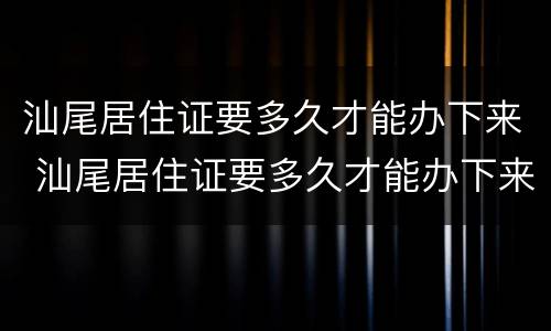 汕尾居住证要多久才能办下来 汕尾居住证要多久才能办下来呀