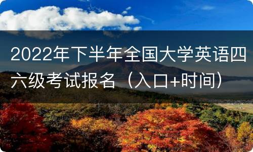 2022年下半年全国大学英语四六级考试报名（入口+时间）