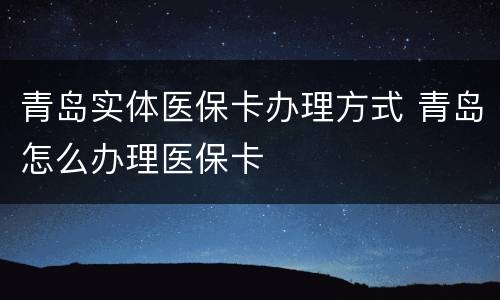 青岛实体医保卡办理方式 青岛怎么办理医保卡