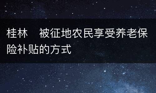桂林​被征地农民享受养老保险补贴的方式