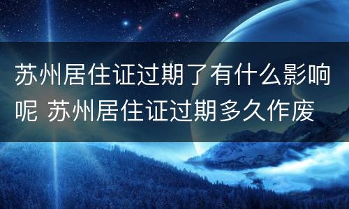 苏州居住证过期了有什么影响呢 苏州居住证过期多久作废