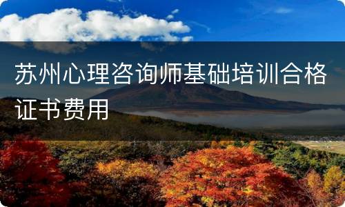 苏州心理咨询师基础培训合格证书费用