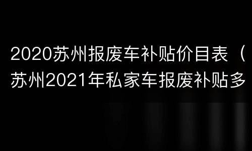 2020苏州报废车补贴价目表（苏州2021年私家车报废补贴多少钱）