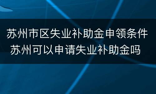 苏州市区失业补助金申领条件 苏州可以申请失业补助金吗