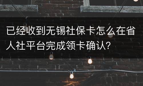 已经收到无锡社保卡怎么在省人社平台完成领卡确认？