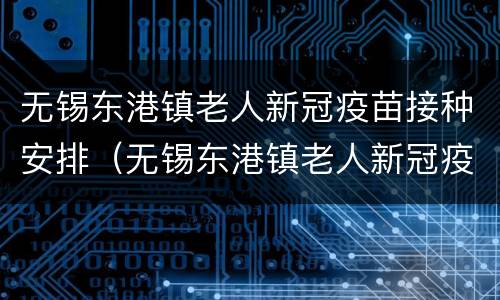无锡东港镇老人新冠疫苗接种安排（无锡东港镇老人新冠疫苗接种安排表）