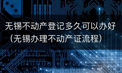 无锡不动产登记多久可以办好（无锡办理不动产证流程）