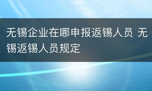 无锡企业在哪申报返锡人员 无锡返锡人员规定