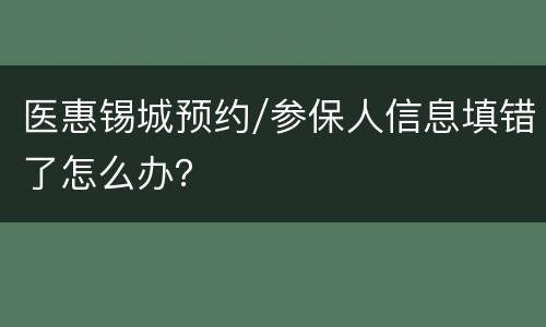 医惠锡城预约/参保人信息填错了怎么办？
