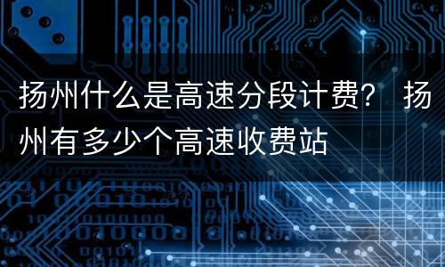 扬州什么是高速分段计费？ 扬州有多少个高速收费站