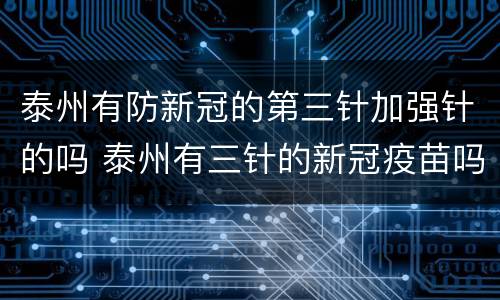 泰州有防新冠的第三针加强针的吗 泰州有三针的新冠疫苗吗