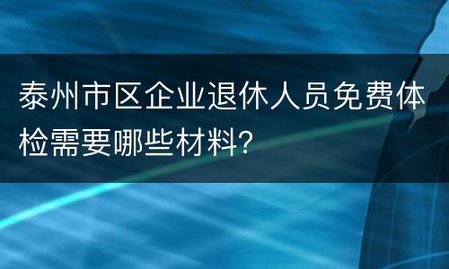 泰州市区企业退休人员免费体检需要哪些材料？