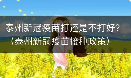 泰州新冠疫苗打还是不打好？（泰州新冠疫苗接种政策）