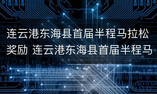 连云港东海县首届半程马拉松奖励 连云港东海县首届半程马拉松奖励名单