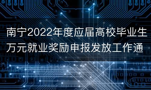 南宁2022年度应届高校毕业生万元就业奖励申报发放工作通知