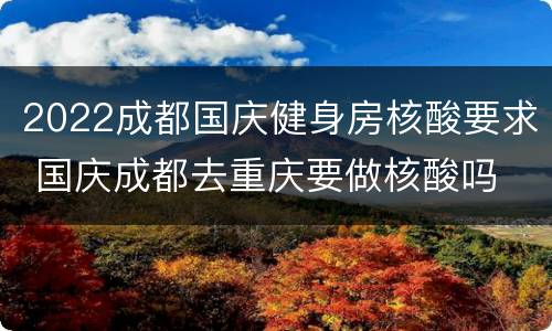 2022成都国庆健身房核酸要求 国庆成都去重庆要做核酸吗