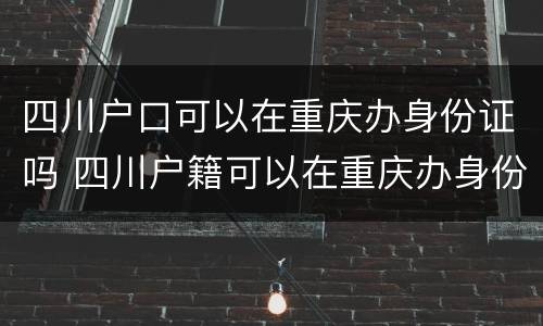 四川户口可以在重庆办身份证吗 四川户籍可以在重庆办身份证吗