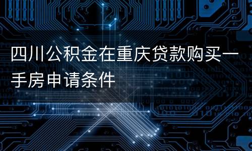 四川公积金在重庆贷款购买一手房申请条件