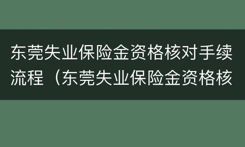 东莞失业保险金资格核对手续流程（东莞失业保险金资格核对手续流程）