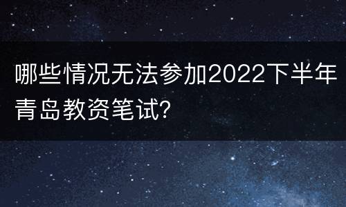 哪些情况无法参加2022下半年青岛教资笔试？
