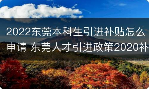 2022东莞本科生引进补贴怎么申请 东莞人才引进政策2020补贴
