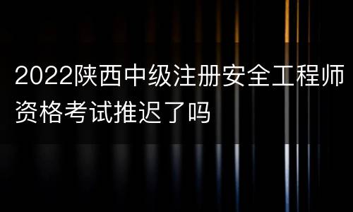 2022陕西中级注册安全工程师资格考试推迟了吗