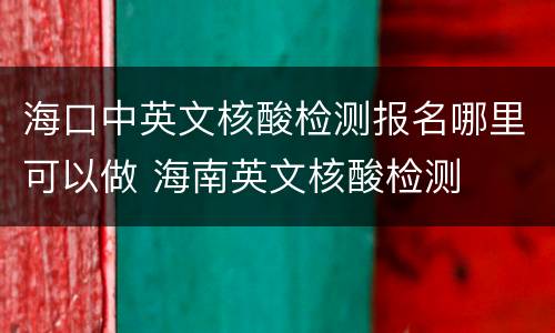 海口中英文核酸检测报名哪里可以做 海南英文核酸检测