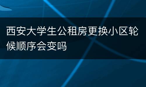西安大学生公租房更换小区轮候顺序会变吗