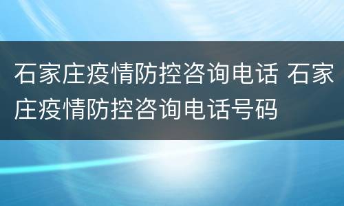 石家庄疫情防控咨询电话 石家庄疫情防控咨询电话号码