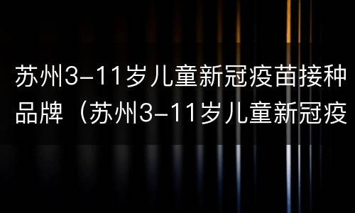 苏州3-11岁儿童新冠疫苗接种品牌（苏州3-11岁儿童新冠疫苗接种品牌有哪些）