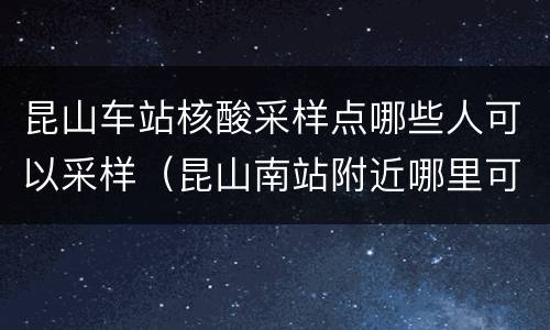 昆山车站核酸采样点哪些人可以采样（昆山南站附近哪里可以做核酸）