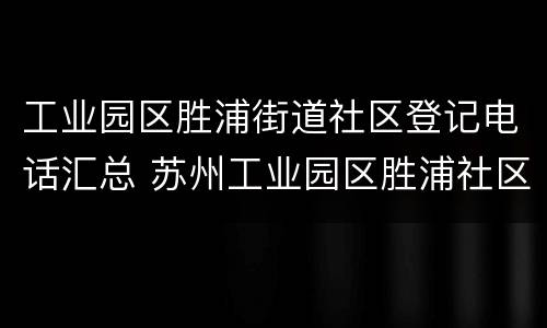 工业园区胜浦街道社区登记电话汇总 苏州工业园区胜浦社区电话