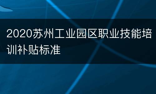 2020苏州工业园区职业技能培训补贴标准