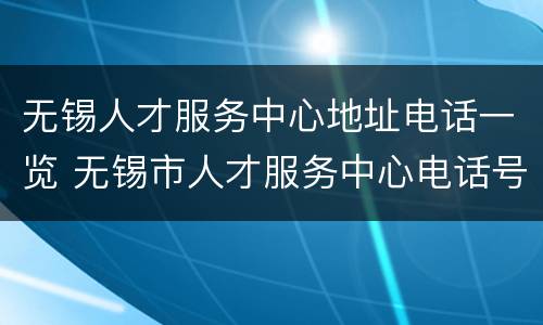 无锡人才服务中心地址电话一览 无锡市人才服务中心电话号码