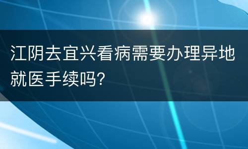 江阴去宜兴看病需要办理异地就医手续吗？
