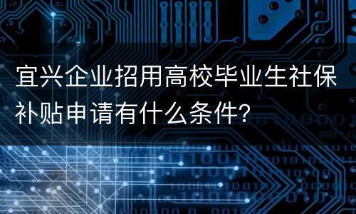 宜兴企业招用高校毕业生社保补贴申请有什么条件？