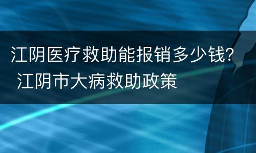 江阴医疗救助能报销多少钱？ 江阴市大病救助政策